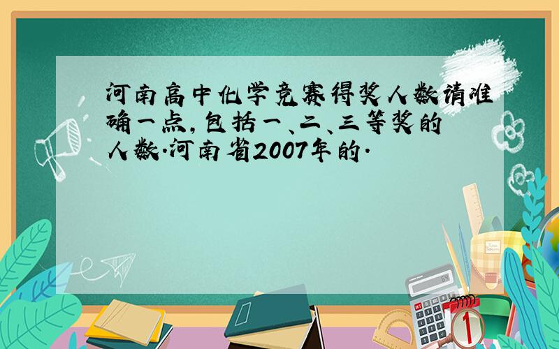 河南高中化学竞赛得奖人数请准确一点,包括一、二、三等奖的人数.河南省2007年的.