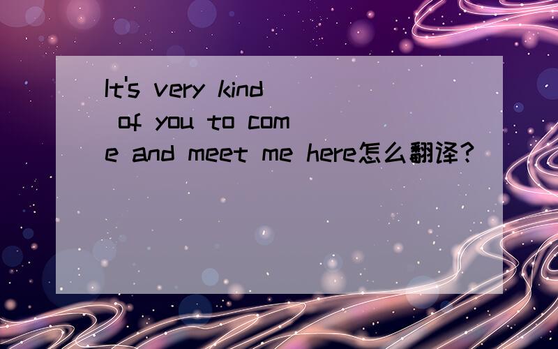 It's very kind of you to come and meet me here怎么翻译?