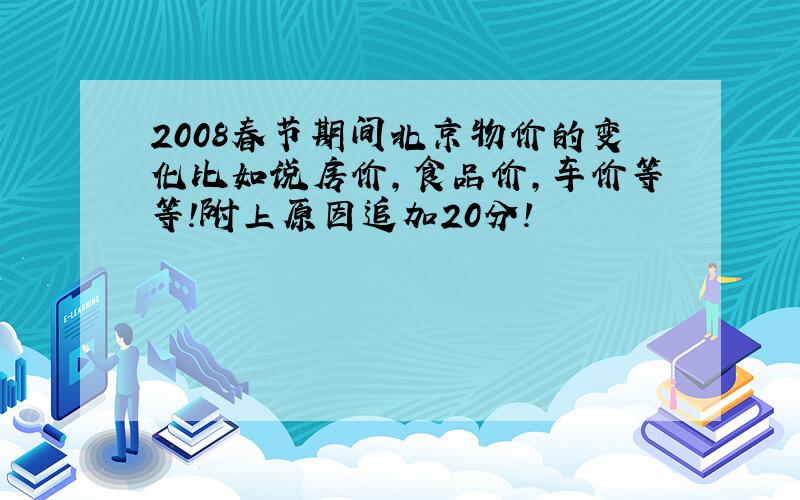 2008春节期间北京物价的变化比如说房价,食品价,车价等等!附上原因追加20分!