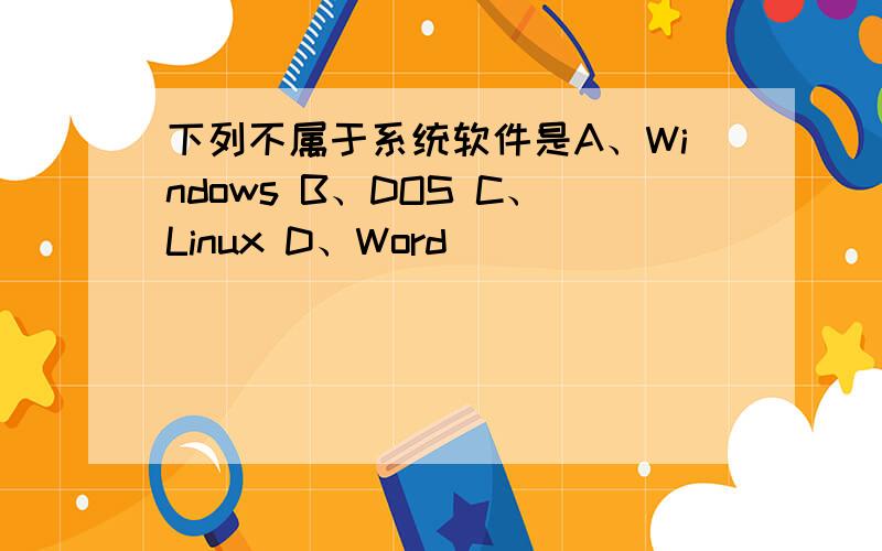 下列不属于系统软件是A、Windows B、DOS C、Linux D、Word