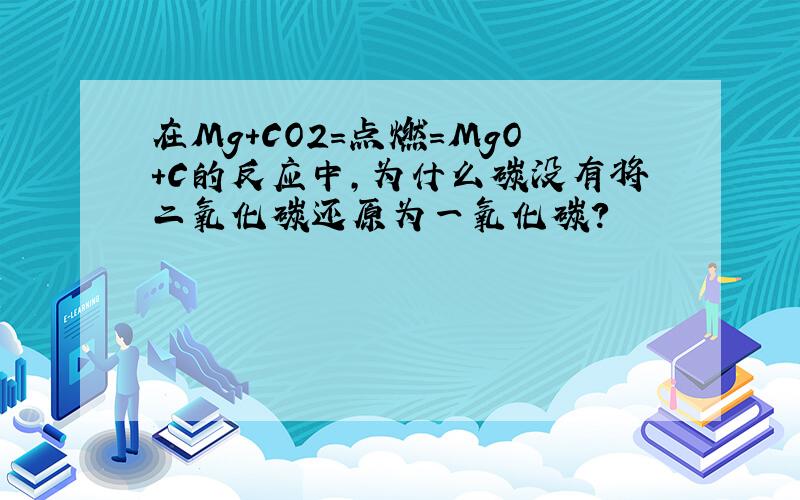 在Mg+CO2=点燃=MgO+C的反应中,为什么碳没有将二氧化碳还原为一氧化碳?