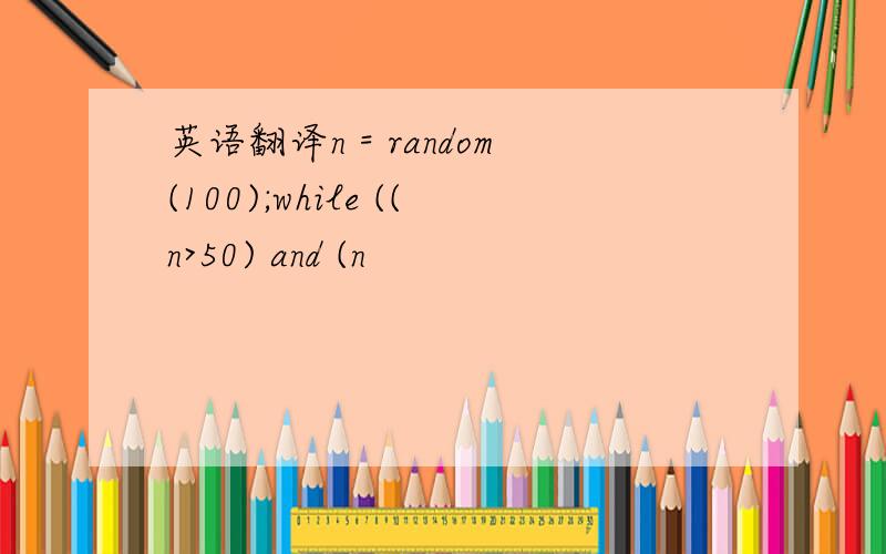 英语翻译n = random(100);while ((n>50) and (n
