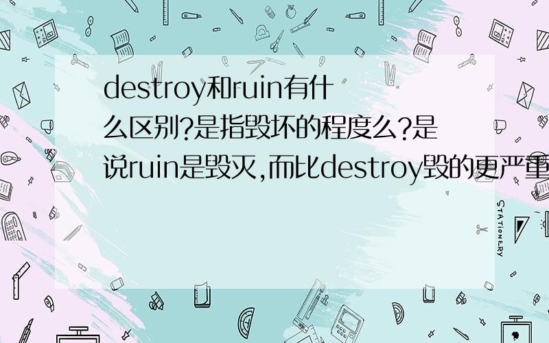 destroy和ruin有什么区别?是指毁坏的程度么?是说ruin是毁灭,而比destroy毁的更严重么?