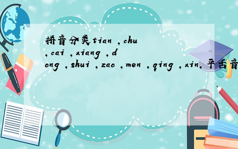 拼音分类tian ,chu ,cai ,xiang ,dong ,shui ,zao ,men ,qing ,xin,平舌音：前鼻音：翘舌音：后鼻音：