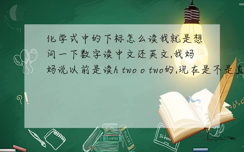 化学式中的下标怎么读我就是想问一下数字读中文还英文,我妈妈说以前是读h two o two的,现在是不是直接读h 贰o贰?