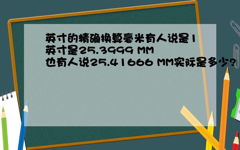 英寸的精确换算毫米有人说是1英寸是25.3999 MM 也有人说25.41666 MM实际是多少?