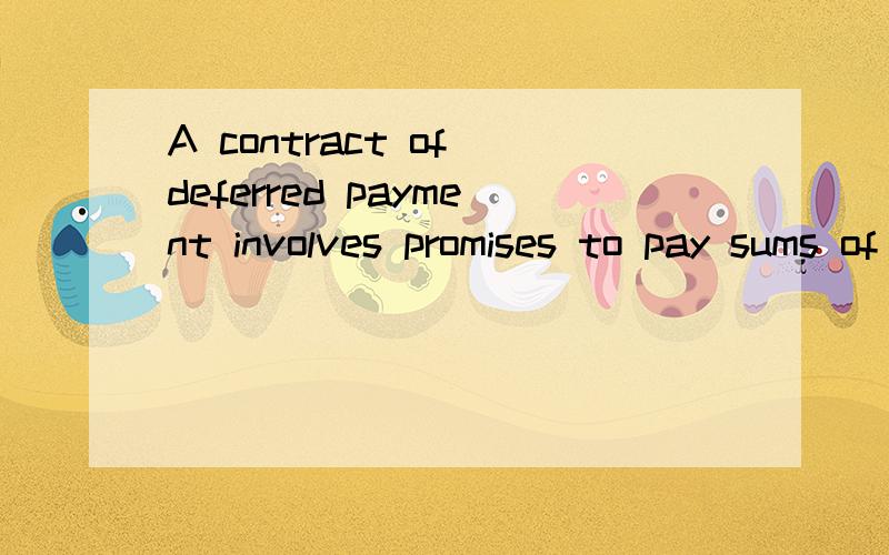 A contract of deferred payment involves promises to pay sums of money in the future.句子中文翻译?