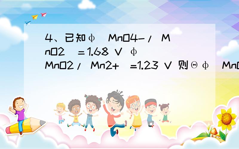 4、已知φ（MnO4-/ MnO2）＝1.68 V φ（MnO2/ Mn2+）=1.23 V 则Θφ（MnO4-/ Mn2+）为 （ ）A 2.91 V B 0.45V C 1.51V D 1.825V