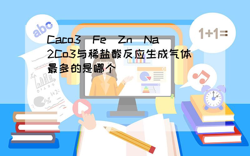Caco3\Fe\Zn\Na2Co3与稀盐酸反应生成气体最多的是哪个