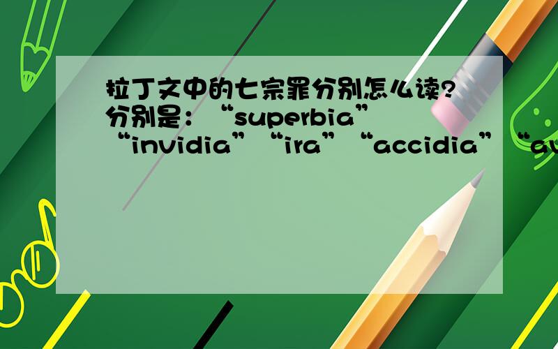 拉丁文中的七宗罪分别怎么读?分别是：“superbia”“invidia”“ira”“accidia”“avaritia”“gula”“luxuria”以及：“saligiare”可否用音译或音标读出……百度的拉丁文读法看不懂0-0