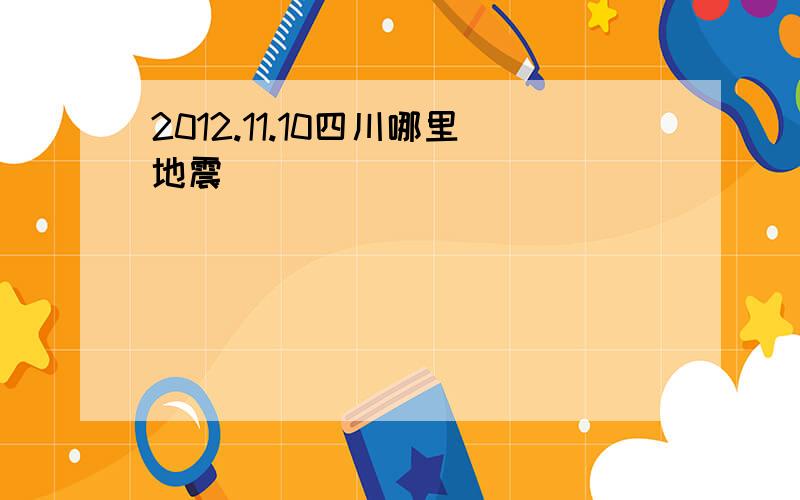 2012.11.10四川哪里地震