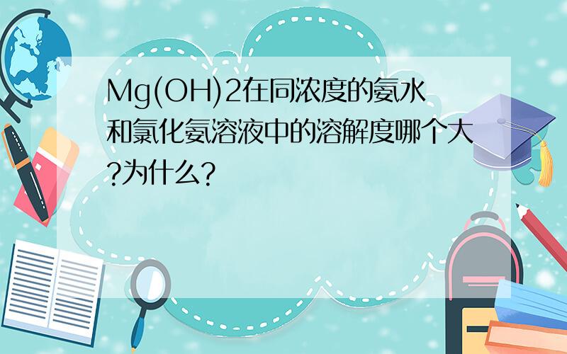 Mg(OH)2在同浓度的氨水和氯化氨溶液中的溶解度哪个大?为什么?