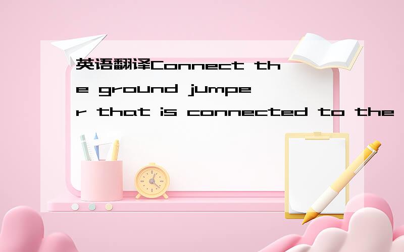 英语翻译Connect the ground jumper that is connected to the ground lug,to ground post that is located on the sub-base.将接地跳线与接地片、喷胶机垫板上的接地（?）连接起来.