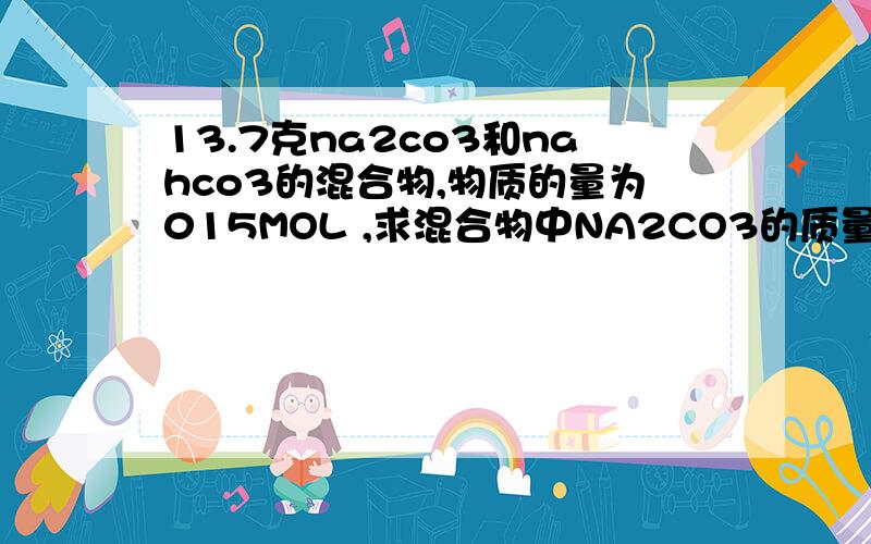 13.7克na2co3和nahco3的混合物,物质的量为015MOL ,求混合物中NA2CO3的质量百分含量
