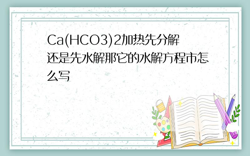 Ca(HCO3)2加热先分解还是先水解那它的水解方程市怎么写