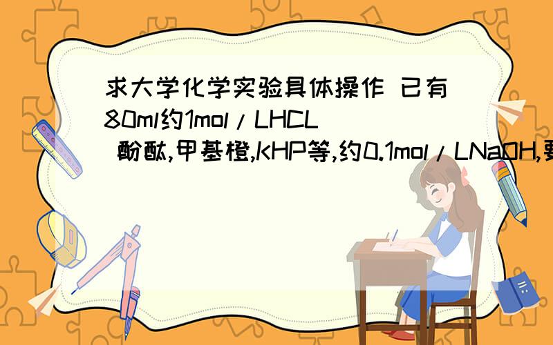 求大学化学实验具体操作 已有80ml约1mol/LHCL 酚酞,甲基橙,KHP等,约0.1mol/LNaOH,要求测HCL具体浓度最好有具体过程涉及操作,答得好会加分