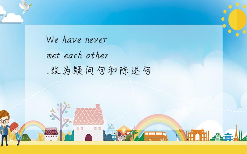 We have never met each other.改为疑问句和陈述句
