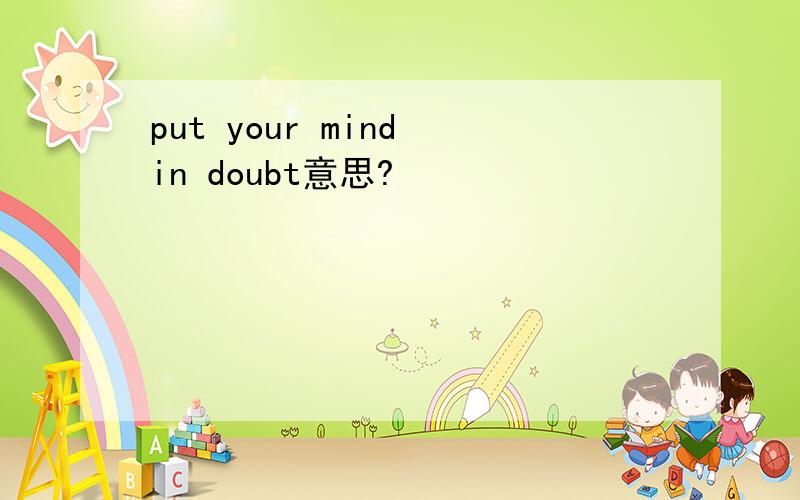 put your mind in doubt意思?