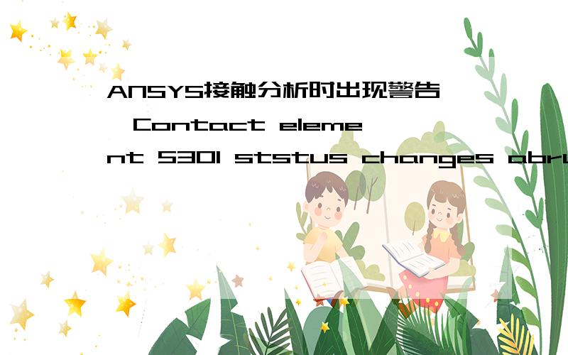 ANSYS接触分析时出现警告,Contact element 5301 ststus changes abruptly from contact -> no-contact.请高手指教：是什么原因产生的问题,如何解决,