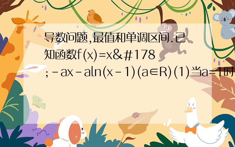导数问题,最值和单调区间.已知函数f(x)=x²-ax-aln(x-1)(a∈R)(1)当a=1时,求函数f(x)的最值（2）求函数f(x)的单调区间