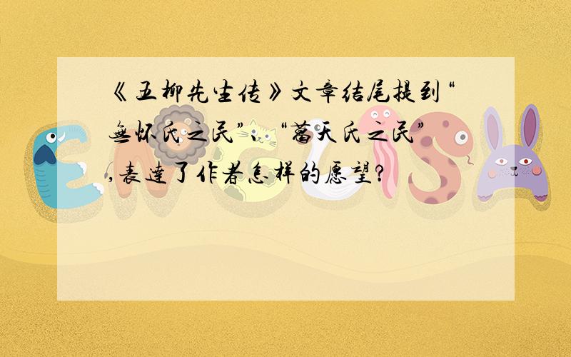 《五柳先生传》文章结尾提到“无怀氏之民”、“葛天氏之民”,表达了作者怎样的愿望?