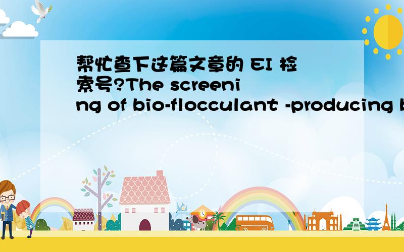帮忙查下这篇文章的 EI 检索号?The screening of bio-flocculant -producing bacteria and the study of its optimized culture conditions and characteristics of the bio-flocculant