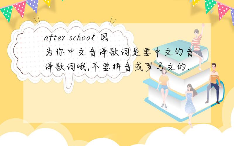 after school 因为你中文音译歌词是要中文的音译歌词哦,不要拼音或罗马文的.