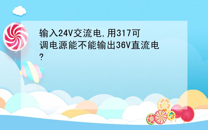 输入24V交流电,用317可调电源能不能输出36V直流电?