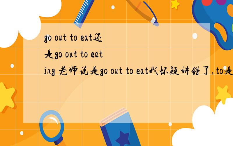 go out to eat还是go out to eating 老师说是go out to eat我怀疑讲错了,to是介词,eat是动词应化为动名词