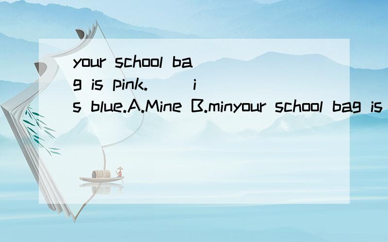 your school bag is pink.( )is blue.A.Mine B.minyour school bag is pink.( )is blue.A.Mine B.mine C.My