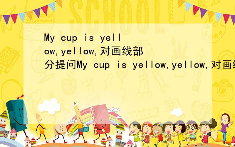 My cup is yellow,yellow,对画线部分提问My cup is yellow,yellow,对画线部分提问