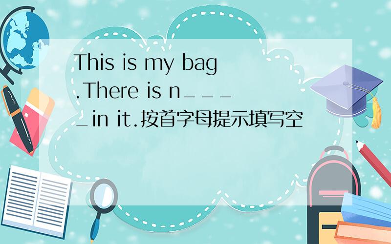 This is my bag.There is n____in it.按首字母提示填写空