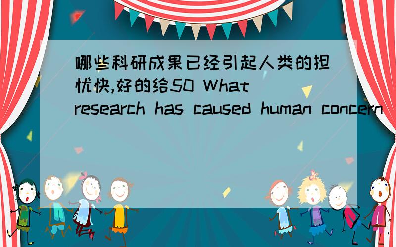 哪些科研成果已经引起人类的担忧快,好的给50 What research has caused human concern
