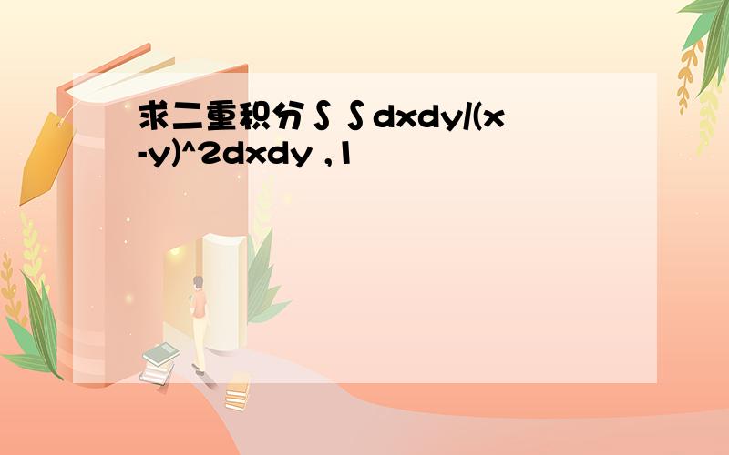 求二重积分∫∫dxdy/(x-y)^2dxdy ,1