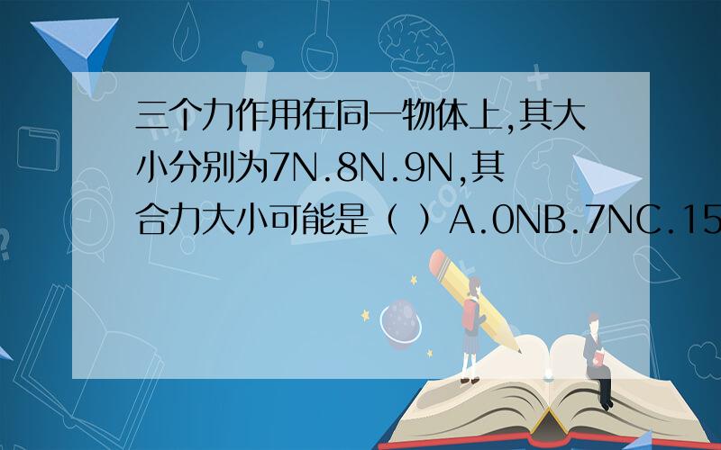 三个力作用在同一物体上,其大小分别为7N.8N.9N,其合力大小可能是（ ）A.0NB.7NC.15ND.25N