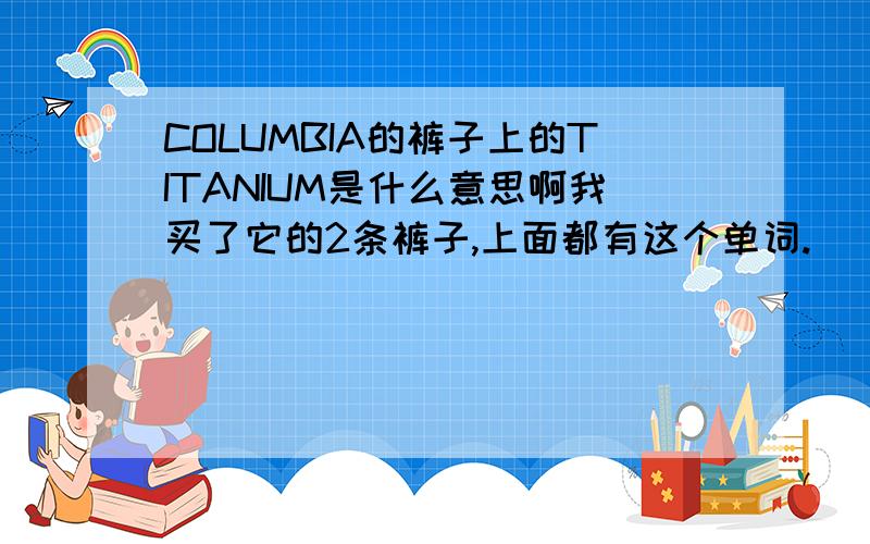COLUMBIA的裤子上的TITANIUM是什么意思啊我买了它的2条裤子,上面都有这个单词.