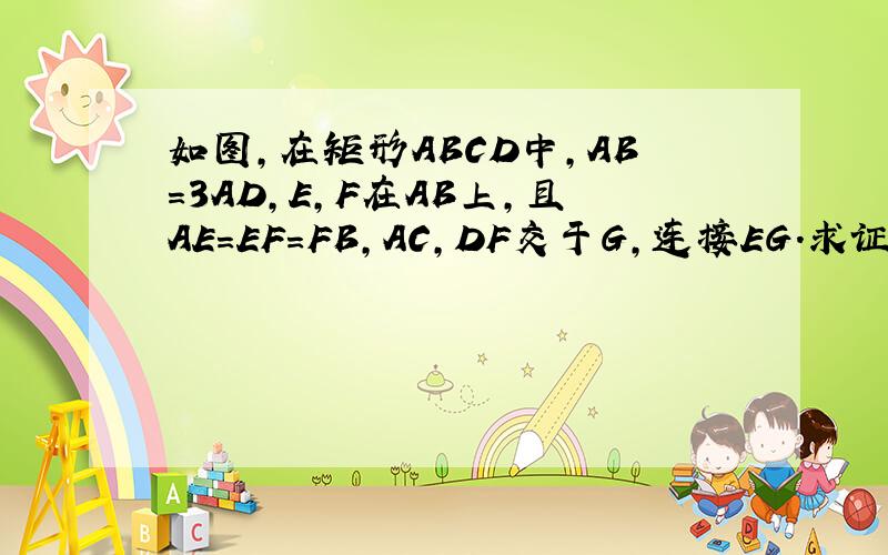 如图,在矩形ABCD中,AB=3AD,E,F在AB上,且AE=EF=FB,AC,DF交于G,连接EG.求证:EG⊥DF求解,画的不好,将就一下