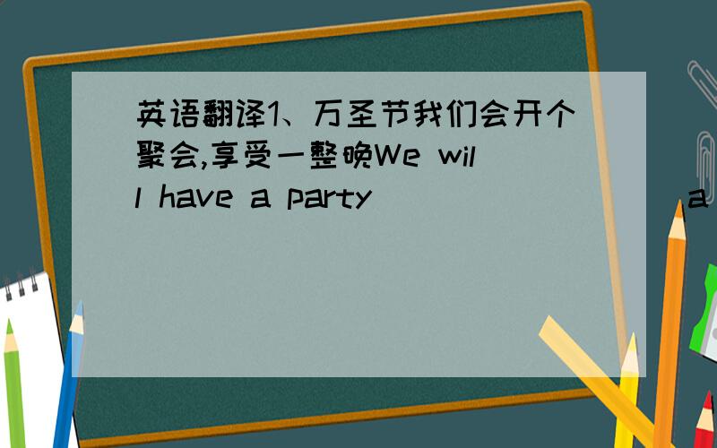 英语翻译1、万圣节我们会开个聚会,享受一整晚We will have a party ____ ____ a whole night.