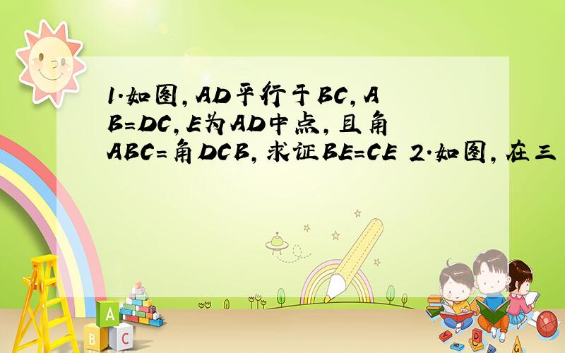 1.如图,AD平行于BC,AB=DC,E为AD中点,且角ABC=角DCB,求证BE=CE 2.如图,在三角形ABC中,AD垂直BC,垂足为D,AB+BD=DC,试说明∠B=2∠C        3.如图,在正方形ABCD中,E,F分别是BC,CD上的点,且角1=45°,试说明BE+DF=EF12注