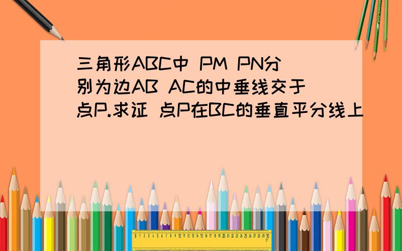 三角形ABC中 PM PN分别为边AB AC的中垂线交于点P.求证 点P在BC的垂直平分线上