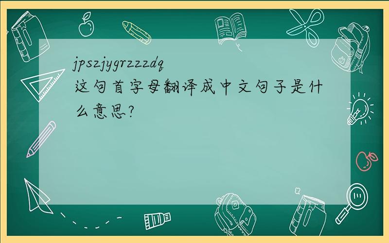 jpszjygrzzzdq 这句首字母翻译成中文句子是什么意思?