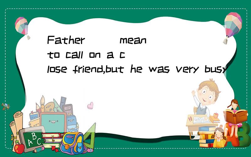 Father__(mean)to call on a close friend,but he was very busy