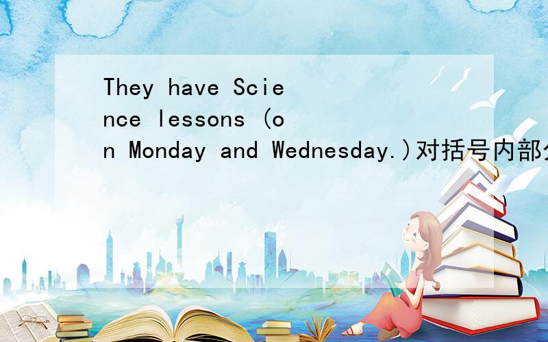 They have Science lessons (on Monday and Wednesday.)对括号内部分提问