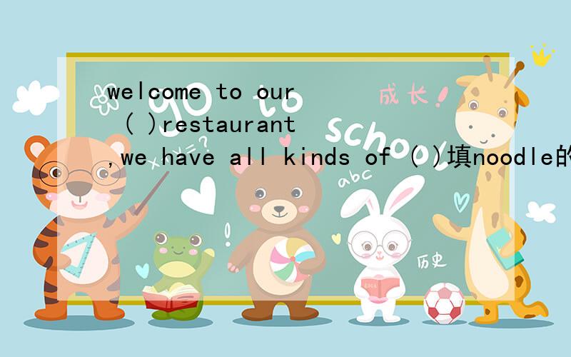 welcome to our ( )restaurant,we have all kinds of ( )填noodle的适当形式