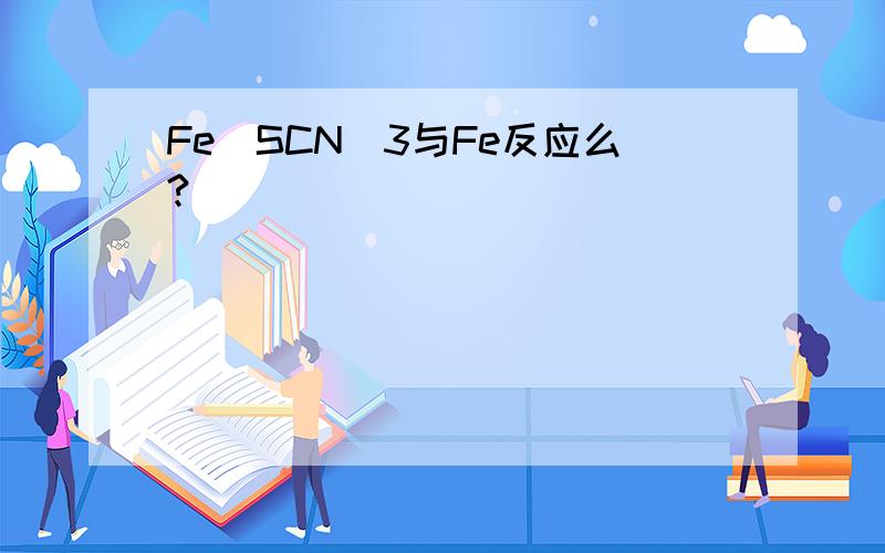 Fe(SCN)3与Fe反应么?