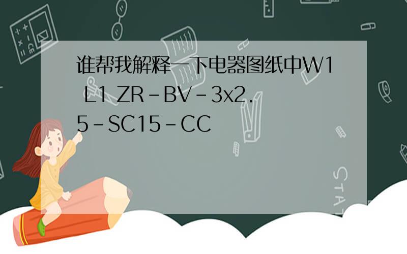谁帮我解释一下电器图纸中W1 L1 ZR-BV-3x2.5-SC15-CC