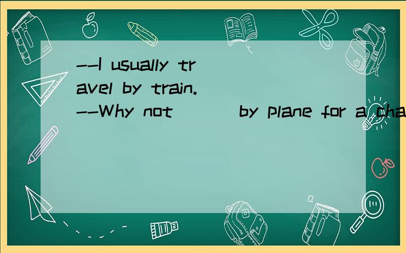 --I usually travel by train.--Why not ___by plane for a change.A.to try going B.trying to go C.to try and go D.try going我知道答案是B.但是能帮我分析一下原因么?