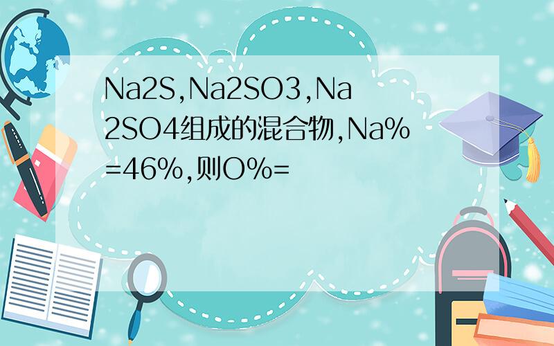 Na2S,Na2SO3,Na2SO4组成的混合物,Na%=46%,则O%=