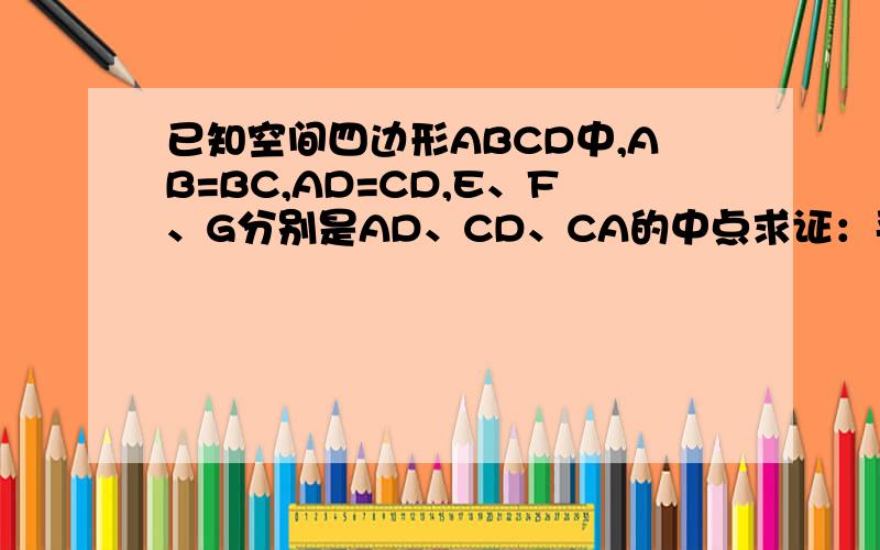 已知空间四边形ABCD中,AB=BC,AD=CD,E、F、G分别是AD、CD、CA的中点求证：平面BEF⊥平面BDG