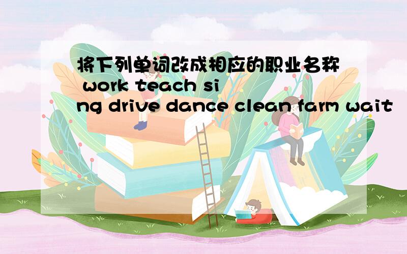 将下列单词改成相应的职业名称 work teach sing drive dance clean farm wait